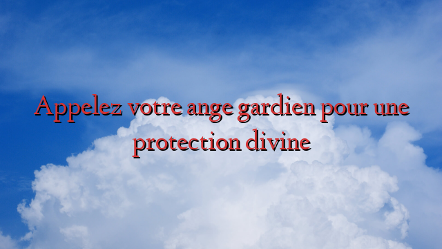Appelez votre ange gardien pour une protection divine