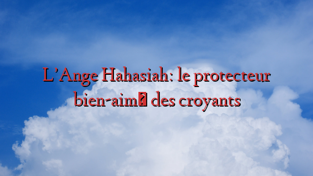 L’Ange Hahasiah: le protecteur bien-aimé des croyants