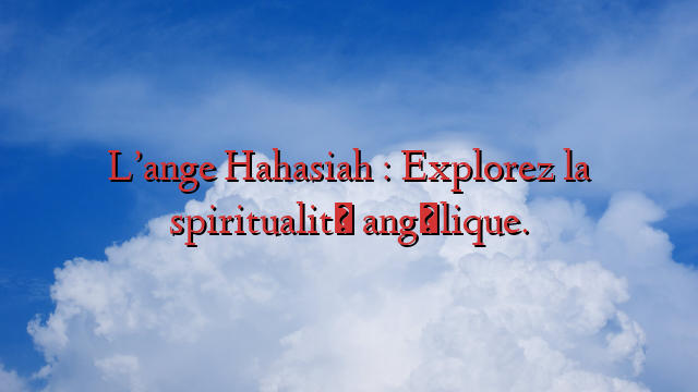 L’ange Hahasiah : Explorez la spiritualité angélique.
