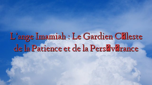 L’ange Imamiah : Le Gardien Céleste de la Patience et de la Persévérance