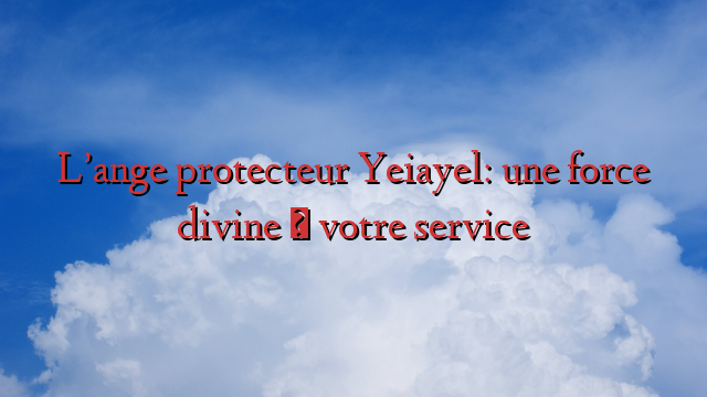 L’ange protecteur Yeiayel: une force divine à votre service