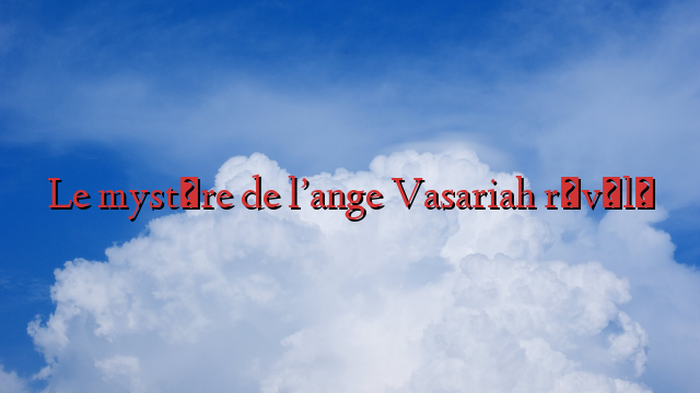 Le mystère de l’ange Vasariah révélé