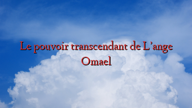 Le pouvoir transcendant de L’ange Omael