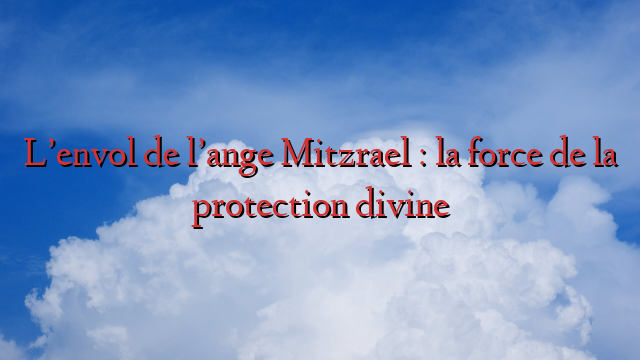 L’envol de l’ange Mitzrael : la force de la protection divine