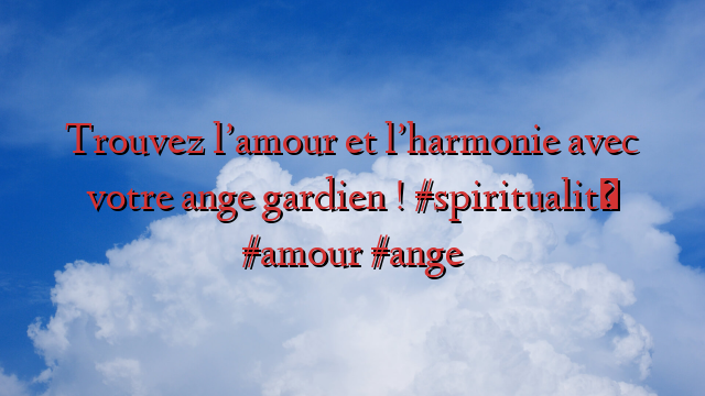 Trouvez l’amour et l’harmonie avec votre ange gardien ! #spiritualité #amour #ange